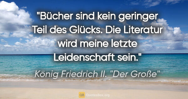 König Friedrich II. "Der Große" Zitat: "Bücher sind kein geringer Teil des Glücks. Die Literatur wird..."