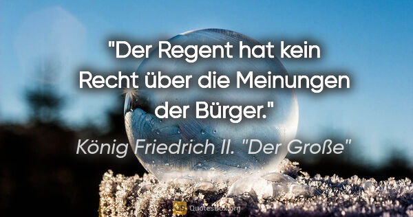 König Friedrich II. "Der Große" Zitat: "Der Regent hat kein Recht über die Meinungen der Bürger."