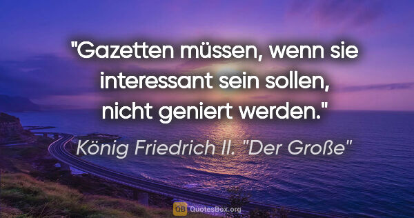 König Friedrich II. "Der Große" Zitat: "Gazetten müssen, wenn sie interessant sein sollen, nicht..."