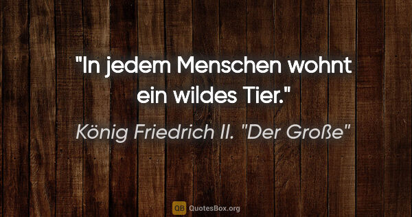 König Friedrich II. "Der Große" Zitat: "In jedem Menschen wohnt ein wildes Tier."