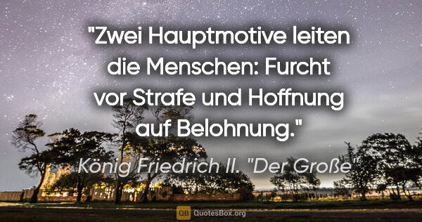König Friedrich II. "Der Große" Zitat: "Zwei Hauptmotive leiten die Menschen: Furcht vor Strafe und..."
