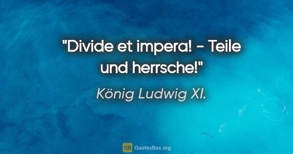 König Ludwig XI. Zitat: "Divide et impera! - Teile und herrsche!"