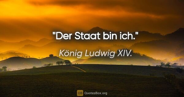 König Ludwig XIV. Zitat: "Der Staat bin ich."