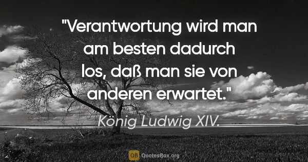 König Ludwig XIV. Zitat: "Verantwortung wird man am besten dadurch los, daß man sie von..."