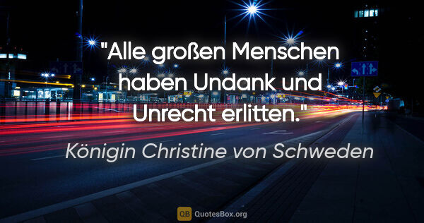 Königin Christine von Schweden Zitat: "Alle großen Menschen haben Undank und Unrecht erlitten."