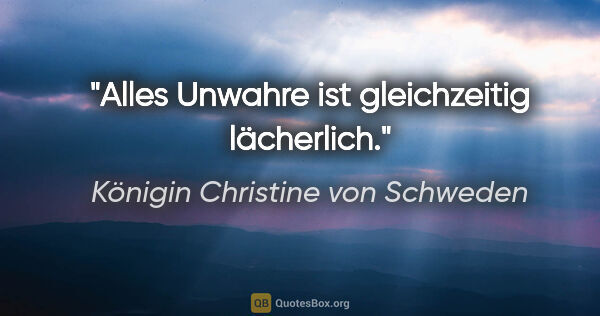 Königin Christine von Schweden Zitat: "Alles Unwahre ist gleichzeitig lächerlich."