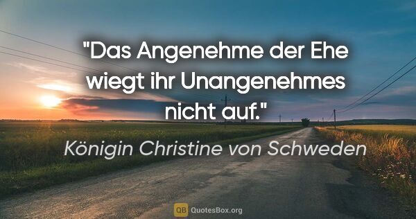 Königin Christine von Schweden Zitat: "Das Angenehme der Ehe wiegt ihr Unangenehmes nicht auf."