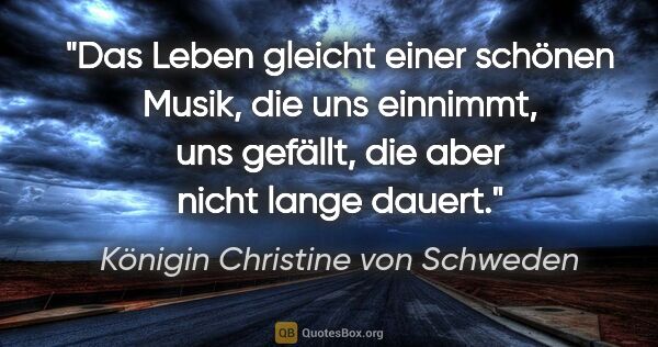 Königin Christine von Schweden Zitat: "Das Leben gleicht einer schönen Musik, die uns einnimmt, uns..."