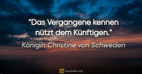 Königin Christine von Schweden Zitat: "Das Vergangene kennen nützt dem Künftigen."