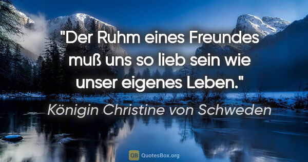 Königin Christine von Schweden Zitat: "Der Ruhm eines Freundes muß uns so lieb sein wie unser eigenes..."