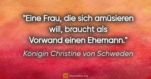 Königin Christine von Schweden Zitat: "Eine Frau, die sich amüsieren will, braucht als Vorwand einen..."