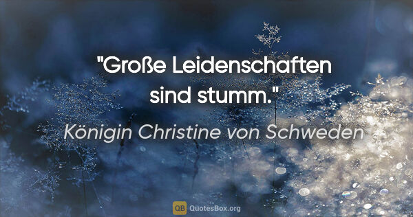 Königin Christine von Schweden Zitat: "Große Leidenschaften sind stumm."