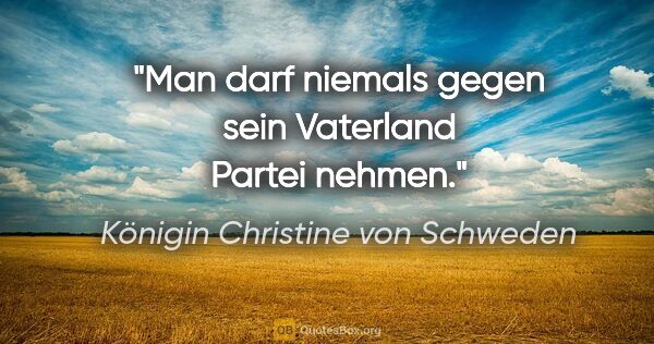 Königin Christine von Schweden Zitat: "Man darf niemals gegen sein Vaterland Partei nehmen."