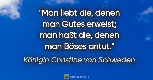 Königin Christine von Schweden Zitat: "Man liebt die, denen man Gutes erweist; man haßt die, denen..."