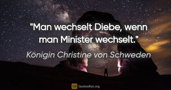 Königin Christine von Schweden Zitat: "Man wechselt Diebe, wenn man Minister wechselt."