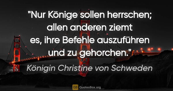 Königin Christine von Schweden Zitat: "Nur Könige sollen herrschen; allen anderen ziemt es, ihre..."