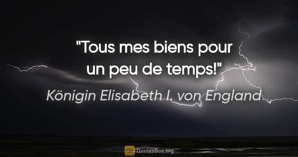 Königin Elisabeth I. von England Zitat: "Tous mes biens pour un peu de temps!"