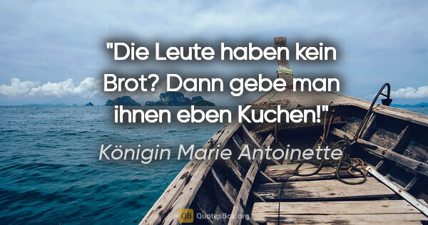 Königin Marie Antoinette Zitat: "Die Leute haben kein Brot? Dann gebe man ihnen eben Kuchen!"