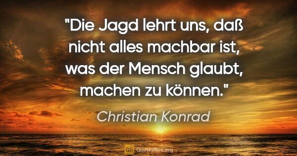 Christian Konrad Zitat: "Die Jagd lehrt uns, daß nicht alles machbar ist, was der..."