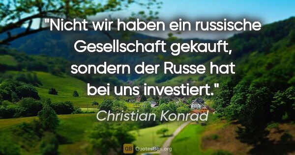 Christian Konrad Zitat: "Nicht wir haben ein russische Gesellschaft gekauft, sondern..."