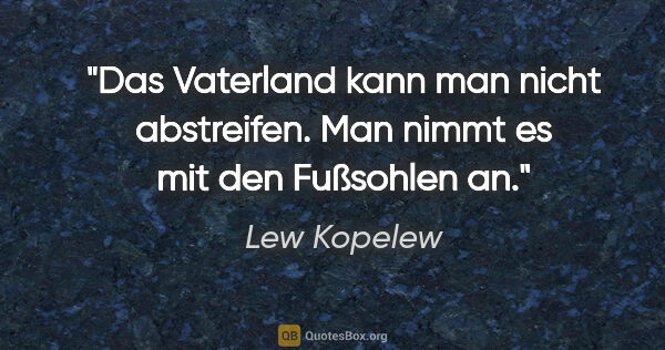 Lew Kopelew Zitat: "Das Vaterland kann man nicht abstreifen. Man nimmt es mit den..."