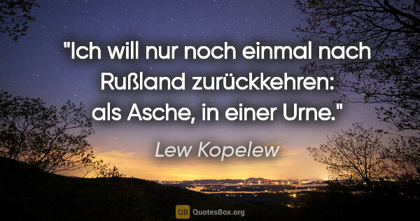 Lew Kopelew Zitat: "Ich will nur noch einmal nach Rußland zurückkehren: als Asche,..."