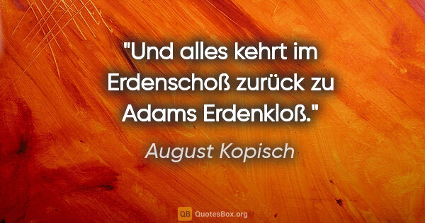 August Kopisch Zitat: "Und alles kehrt im Erdenschoß zurück zu Adams Erdenkloß."