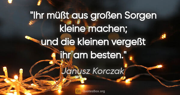 Janusz Korczak Zitat: "Ihr müßt aus großen Sorgen kleine machen; und die kleinen..."