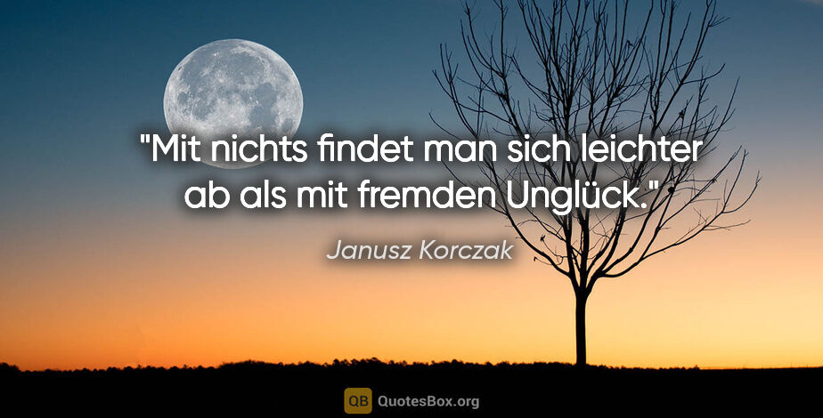 Janusz Korczak Zitat: "Mit nichts findet man sich leichter ab als mit fremden Unglück."