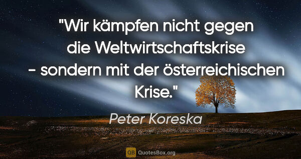Peter Koreska Zitat: "Wir kämpfen nicht gegen die Weltwirtschaftskrise - sondern mit..."