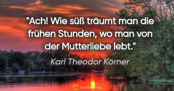 Karl Theodor Körner Zitat: "Ach! Wie süß träumt man die frühen Stunden, wo man von der..."