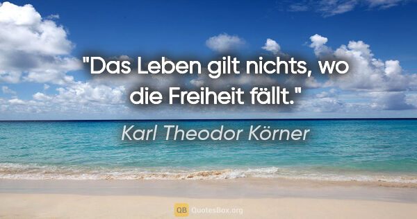 Karl Theodor Körner Zitat: "Das Leben gilt nichts, wo die Freiheit fällt."