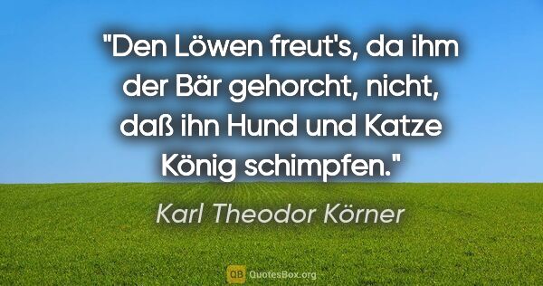 Karl Theodor Körner Zitat: "Den Löwen freut's, da ihm der Bär gehorcht, nicht, daß ihn..."