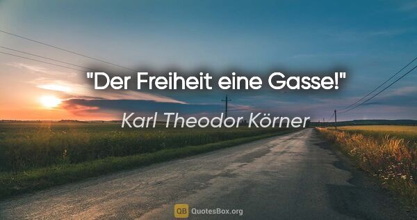 Karl Theodor Körner Zitat: "Der Freiheit eine Gasse!"