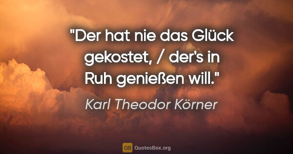 Karl Theodor Körner Zitat: "Der hat nie das Glück gekostet, / der's in Ruh genießen will."