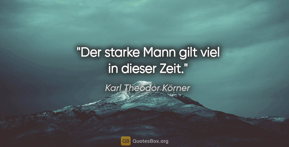 Karl Theodor Körner Zitat: "Der starke Mann gilt viel in dieser Zeit."