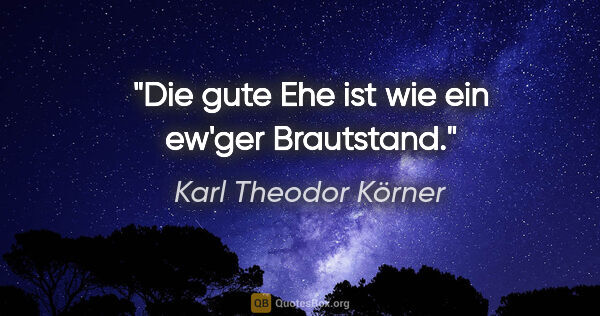 Karl Theodor Körner Zitat: "Die gute Ehe ist wie ein ew'ger Brautstand."