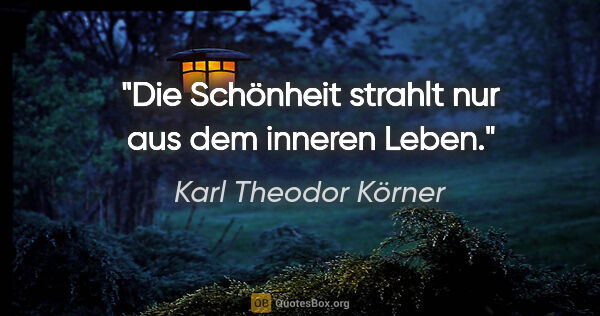 Karl Theodor Körner Zitat: "Die Schönheit strahlt nur aus dem inneren Leben."