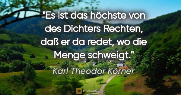 Karl Theodor Körner Zitat: "Es ist das höchste von des Dichters Rechten, daß er da redet,..."