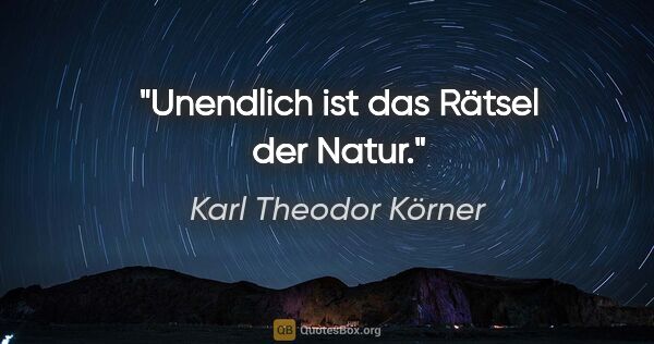 Karl Theodor Körner Zitat: "Unendlich ist das Rätsel der Natur."