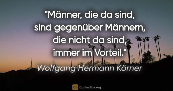 Wolfgang Hermann Körner Zitat: "Männer, die da sind, sind gegenüber Männern, die nicht da..."