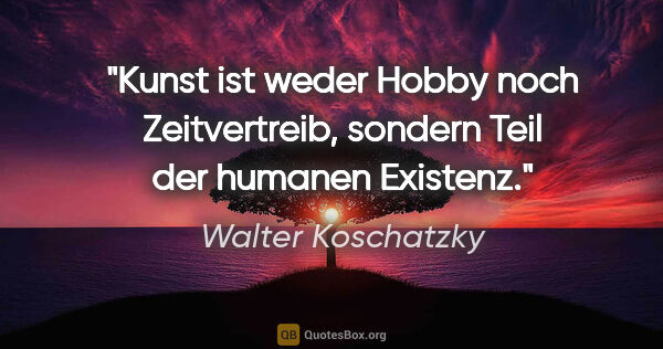 Walter Koschatzky Zitat: "Kunst ist weder Hobby noch Zeitvertreib, sondern Teil der..."