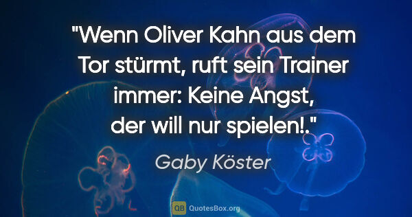 Gaby Köster Zitat: "Wenn Oliver Kahn aus dem Tor stürmt, ruft sein Trainer immer:..."