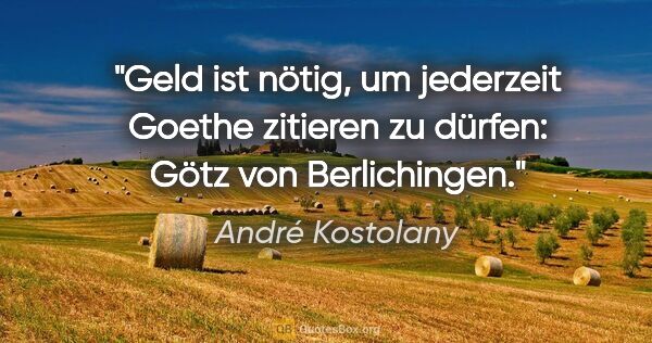 André Kostolany Zitat: "Geld ist nötig, um jederzeit Goethe zitieren zu dürfen: Götz..."