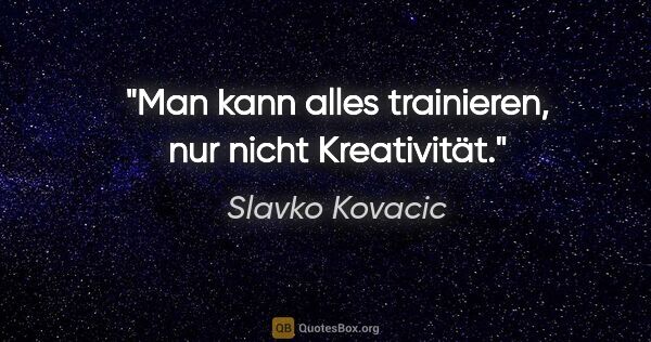 Slavko Kovacic Zitat: "Man kann alles trainieren, nur nicht Kreativität."