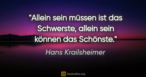 Hans Krailsheimer Zitat: "Allein sein müssen ist das Schwerste, allein sein können das..."