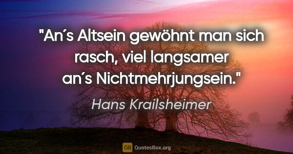 Hans Krailsheimer Zitat: "An´s Altsein gewöhnt man sich rasch, viel langsamer an´s..."