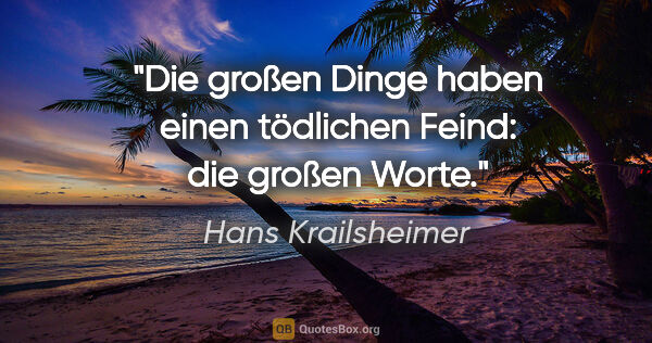 Hans Krailsheimer Zitat: "Die großen Dinge haben einen tödlichen Feind: die großen Worte."