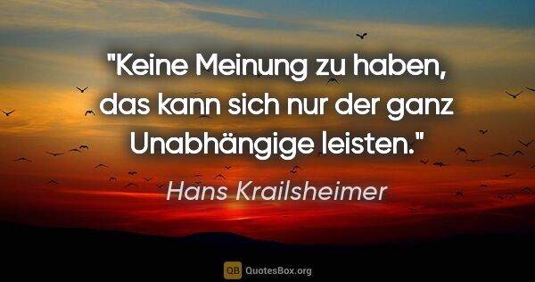 Hans Krailsheimer Zitat: "Keine Meinung zu haben, das kann sich nur der ganz Unabhängige..."