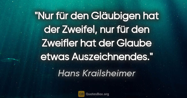 Hans Krailsheimer Zitat: "Nur für den Gläubigen hat der Zweifel, nur für den Zweifler..."